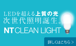 LEDを超える上質の光　次世代照明誕生。　NT CLEAN LIGHT